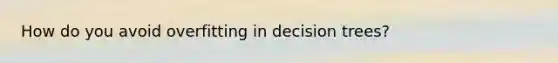 How do you avoid overfitting in decision trees?