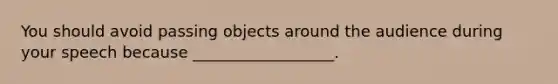 You should avoid passing objects around the audience during your speech because __________________.