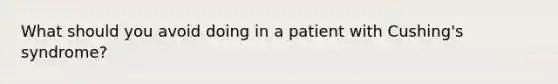 What should you avoid doing in a patient with Cushing's syndrome?