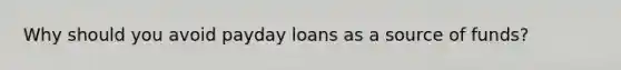 Why should you avoid payday loans as a source of funds?