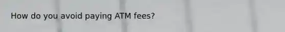 How do you avoid paying ATM fees?