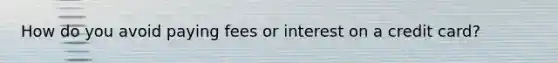 How do you avoid paying fees or interest on a credit card?
