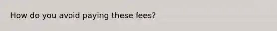 How do you avoid paying these fees?