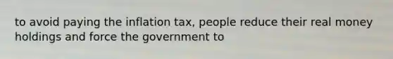 to avoid paying the inflation tax, people reduce their real money holdings and force the government to