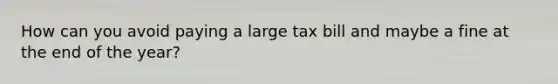 How can you avoid paying a large tax bill and maybe a fine at the end of the year?