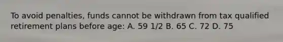 To avoid penalties, funds cannot be withdrawn from tax qualified retirement plans before age: A. 59 1/2 B. 65 C. 72 D. 75