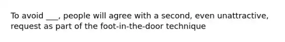 To avoid ___, people will agree with a second, even unattractive, request as part of the foot-in-the-door technique