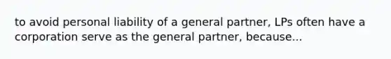 to avoid personal liability of a general partner, LPs often have a corporation serve as the general partner, because...