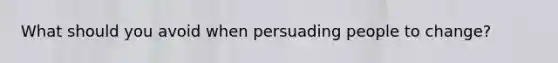 What should you avoid when persuading people to change?