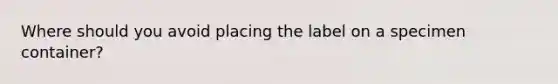 Where should you avoid placing the label on a specimen container?