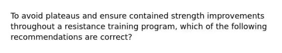 To avoid plateaus and ensure contained strength improvements throughout a resistance training program, which of the following recommendations are correct?