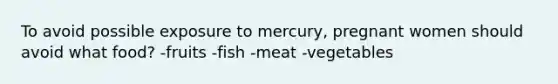 To avoid possible exposure to mercury, pregnant women should avoid what food? -fruits -fish -meat -vegetables