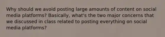 Why should we avoid posting large amounts of content on social media platforms? Basically, what's the two major concerns that we discussed in class related to posting everything on social media platforms?