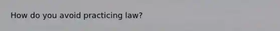 How do you avoid practicing law?