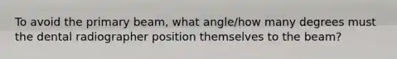 To avoid the primary beam, what angle/how many degrees must the dental radiographer position themselves to the beam?