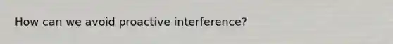 How can we avoid proactive interference?