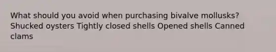 What should you avoid when purchasing bivalve mollusks? Shucked oysters Tightly closed shells Opened shells Canned clams