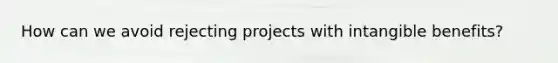 How can we avoid rejecting projects with intangible benefits?