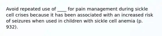 Avoid repeated use of ____ for pain management during sickle cell crises because it has been associated with an increased risk of seizures when used in children with sickle cell anemia (p. 932).