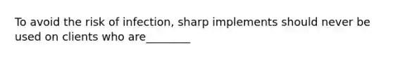 To avoid the risk of infection, sharp implements should never be used on clients who are________