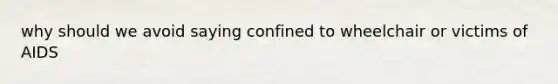 why should we avoid saying confined to wheelchair or victims of AIDS