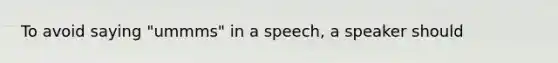 To avoid saying "ummms" in a speech, a speaker should