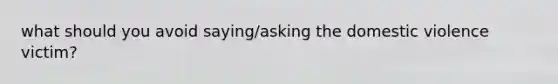 what should you avoid saying/asking the domestic violence victim?