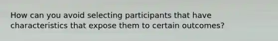 How can you avoid selecting participants that have characteristics that expose them to certain outcomes?