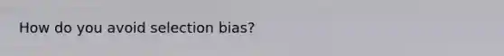 How do you avoid selection bias?