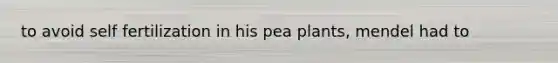 to avoid self fertilization in his pea plants, mendel had to