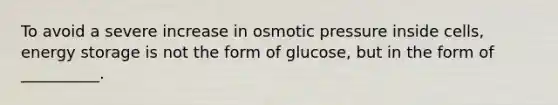 To avoid a severe increase in osmotic pressure inside cells, energy storage is not the form of glucose, but in the form of __________.