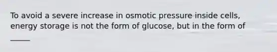 To avoid a severe increase in osmotic pressure inside cells, energy storage is not the form of glucose, but in the form of _____