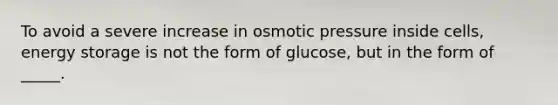 To avoid a severe increase in osmotic pressure inside cells, energy storage is not the form of glucose, but in the form of _____.