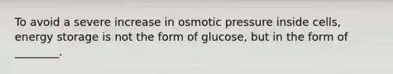 To avoid a severe increase in osmotic pressure inside cells, energy storage is not the form of glucose, but in the form of ________.