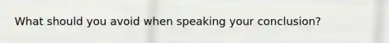 What should you avoid when speaking your conclusion?