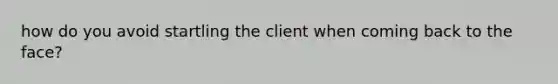 how do you avoid startling the client when coming back to the face?