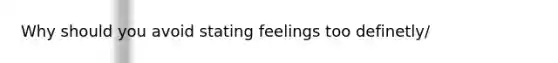 Why should you avoid stating feelings too definetly/