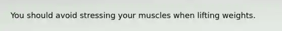 You should avoid stressing your muscles when lifting weights.