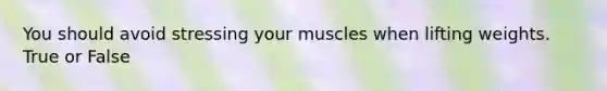 You should avoid stressing your muscles when lifting weights. True or False