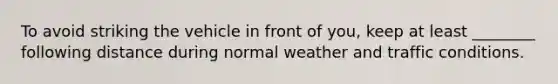 To avoid striking the vehicle in front of you, keep at least ________ following distance during normal weather and traffic conditions.