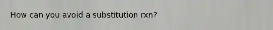 How can you avoid a substitution rxn?