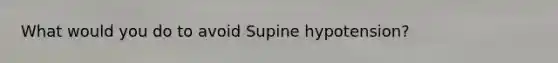 What would you do to avoid Supine hypotension?