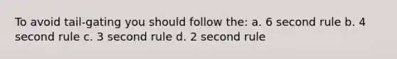 To avoid tail-gating you should follow the: a. 6 second rule b. 4 second rule c. 3 second rule d. 2 second rule