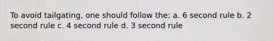 To avoid tailgating, one should follow the: a. 6 second rule b. 2 second rule c. 4 second rule d. 3 second rule