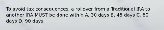 To avoid tax consequences, a rollover from a Traditional IRA to another IRA MUST be done within A. 30 days B. 45 days C. 60 days D. 90 days