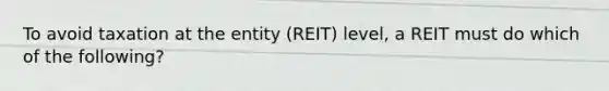 To avoid taxation at the entity (REIT) level, a REIT must do which of the following?