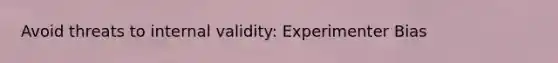 Avoid threats to internal validity: Experimenter Bias