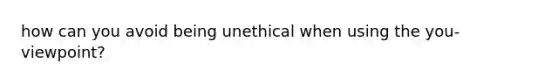 how can you avoid being unethical when using the you-viewpoint?