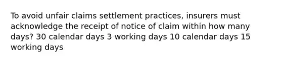 To avoid unfair claims settlement practices, insurers must acknowledge the receipt of notice of claim within how many days? 30 calendar days 3 working days 10 calendar days 15 working days