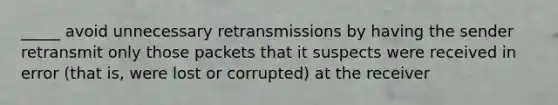 _____ avoid unnecessary retransmissions by having the sender retransmit only those packets that it suspects were received in error (that is, were lost or corrupted) at the receiver